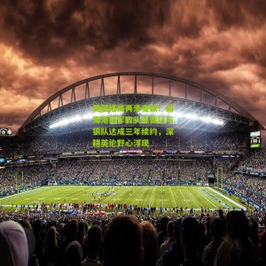 开云app_英超格局再添变数！前海港冠军教头佩雷拉与狼队达成三年续约，深耕英伦野心浮现