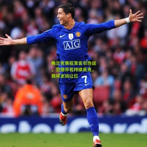 开云官方-弗兰克赛后发言引热议，范德芬若持续高光，我将主动让位