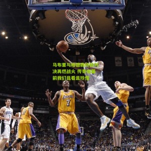 开云官方-马布里与哈德森终极对决再燃战火 传奇谢幕前我们且看且珍惜