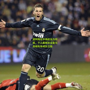 开云下载：楚阿梅尼中场统治力尽显，个人集锦见证皇马关键先生成长之路