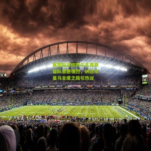 【开云app】塞雷佐坚称阿尔瓦雷斯留队意愿强烈，纳达尔皇马主席之路引热议