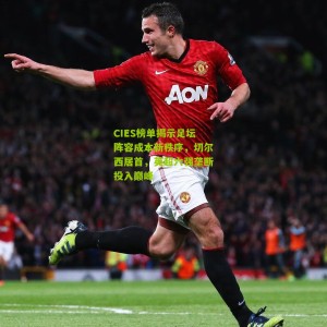 开云下载|CIES榜单揭示足坛阵容成本新秩序，切尔西居首，英超六强垄断投入巅峰