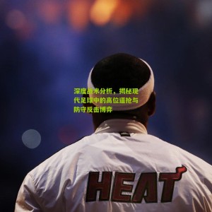【开云官方】深度战术分析，揭秘现代足球中的高位逼抢与防守反击博弈