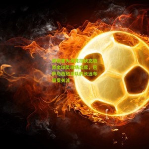 开云官方：佩德里为保竞技状态放弃金球奖现场出席，巴萨与西班牙队的长远布局受关注