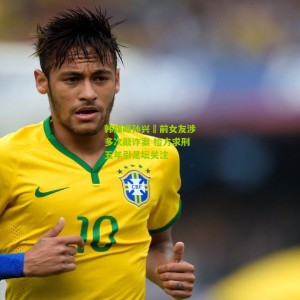 开云下载：韩媒曝孙兴慜前女友涉多次敲诈案 检方求刑五年引足坛关注