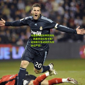 开云体育_马雷斯卡怒斥判罚双标，凯塞多染红冤不冤？本坦库尔争议动作为何逃过严惩？