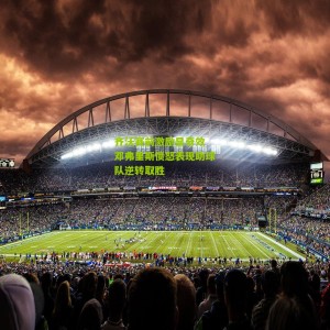 开云体育-齐沃赛前激励显奇效 邓弗里斯愤怒表现助球队逆转取胜