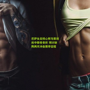 开云中文网|巴萨女足核心邦马蒂训练中腓骨骨折 预计缺阵两月冲击赛季征程