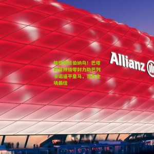 开云官方_铁壁横亘伯纳乌！巴塔利亚神级零封力助巴列卡诺逼平皇马，当选全场最佳