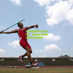 开云中文网|北京男篮新帅人选浮出水面，前国家队助教或引领球队战略变革