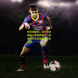 【开云下载】电讯报独家，文卡特舍姆操刀罗梅罗续约，曾掌枪手女足战略显转会手腕