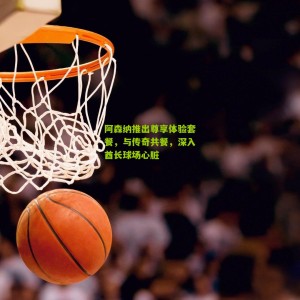 开云中文网_阿森纳推出尊享体验套餐，与传奇共餐，深入酋长球场心脏