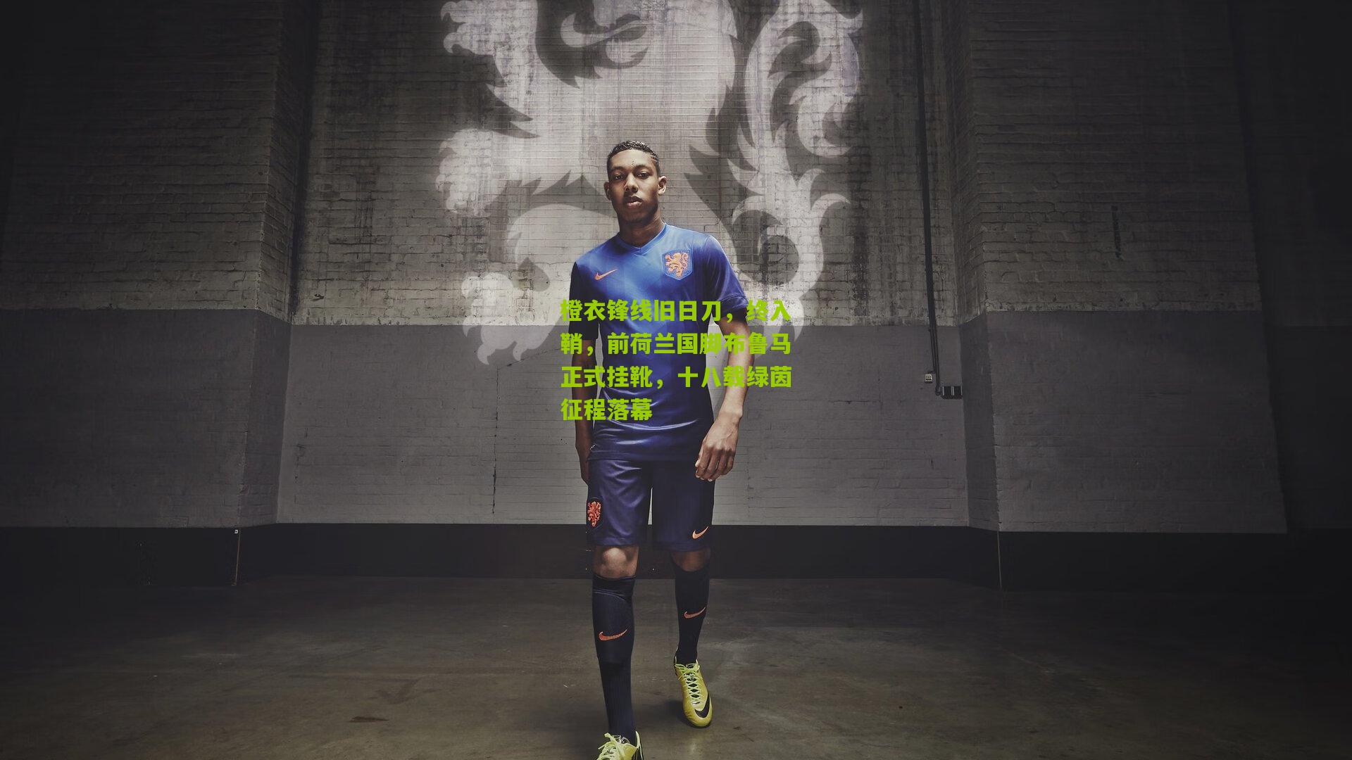 橙衣锋线旧日刀，终入鞘，前荷兰国脚布鲁马正式挂靴，十八载绿茵征程落幕