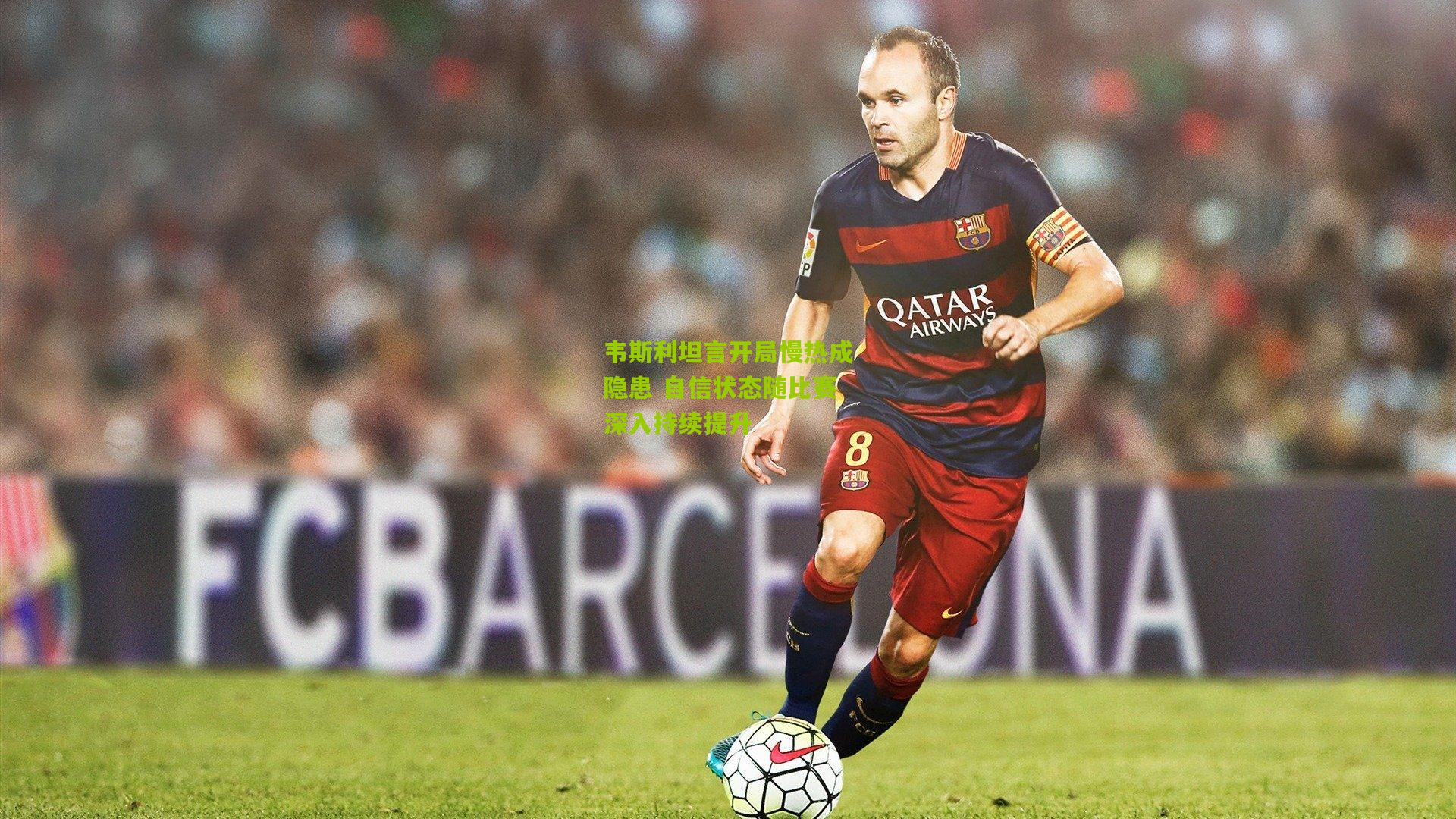 韦斯利坦言开局慢热成隐患 自信状态随比赛深入持续提升