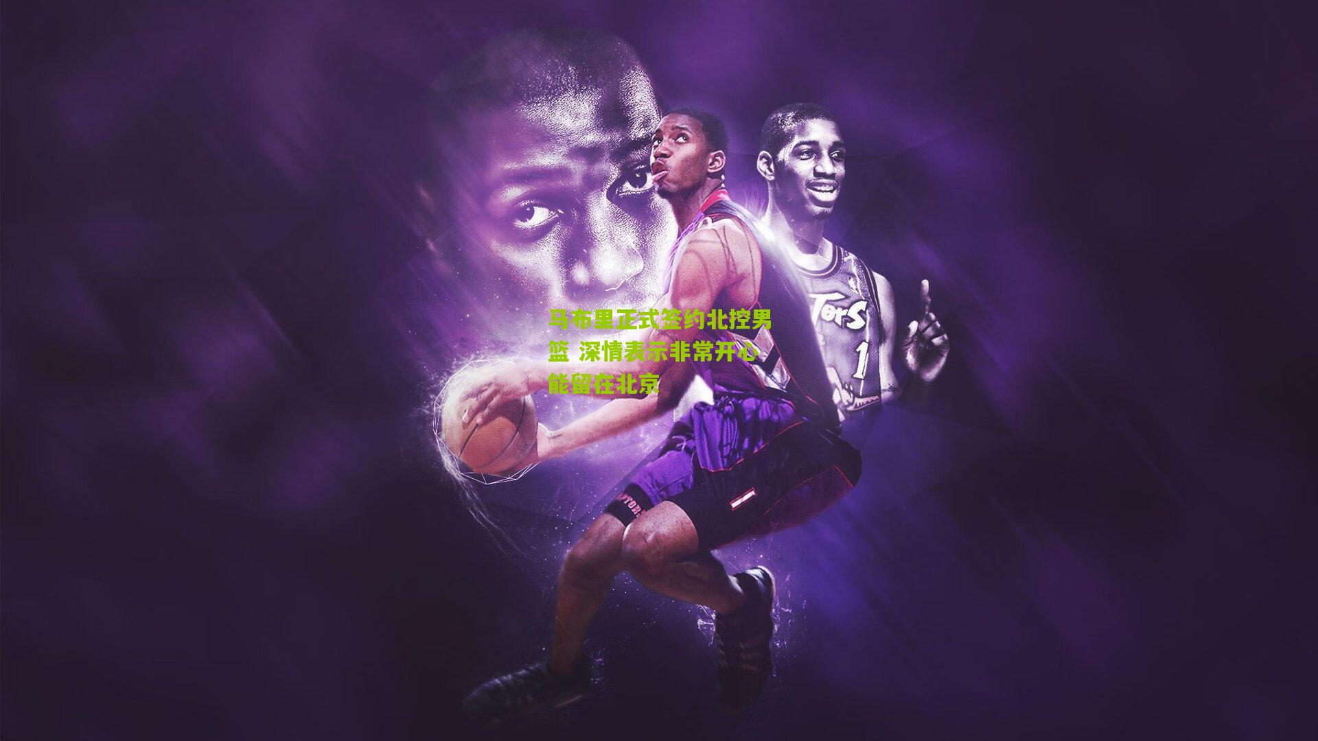 马布里正式签约北控男篮 深情表示非常开心能留在北京