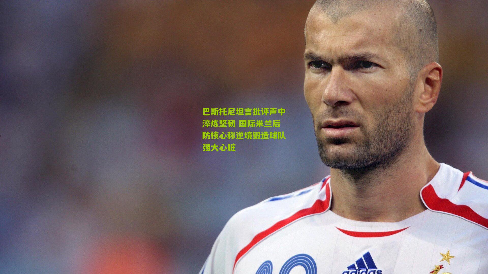 巴斯托尼坦言批评声中淬炼坚韧 国际米兰后防核心称逆境锻造球队强大心脏