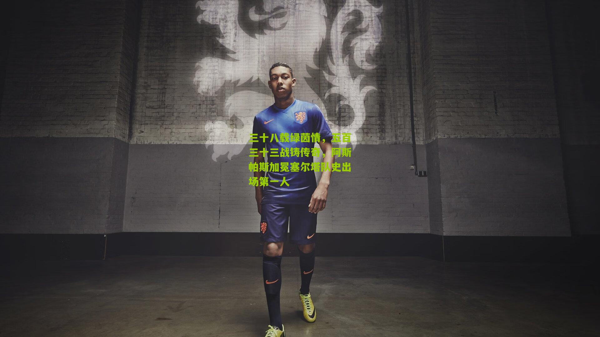 三十八载绿茵情，五百三十三战铸传奇，阿斯帕斯加冕塞尔塔队史出场第一人