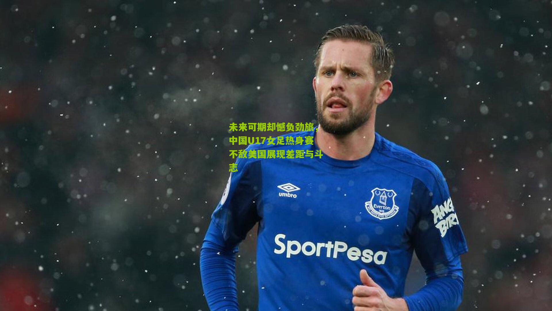 未来可期却憾负劲旅,中国U17女足热身赛不敌美国展现差距与斗志