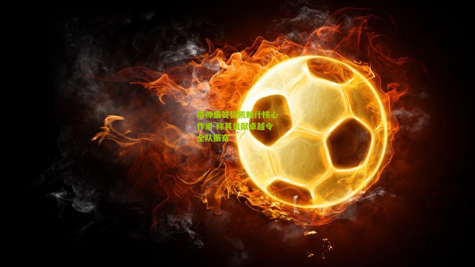 塔帅盛赞哲凯赖什核心作用 称其贡献卓越令全队振奋