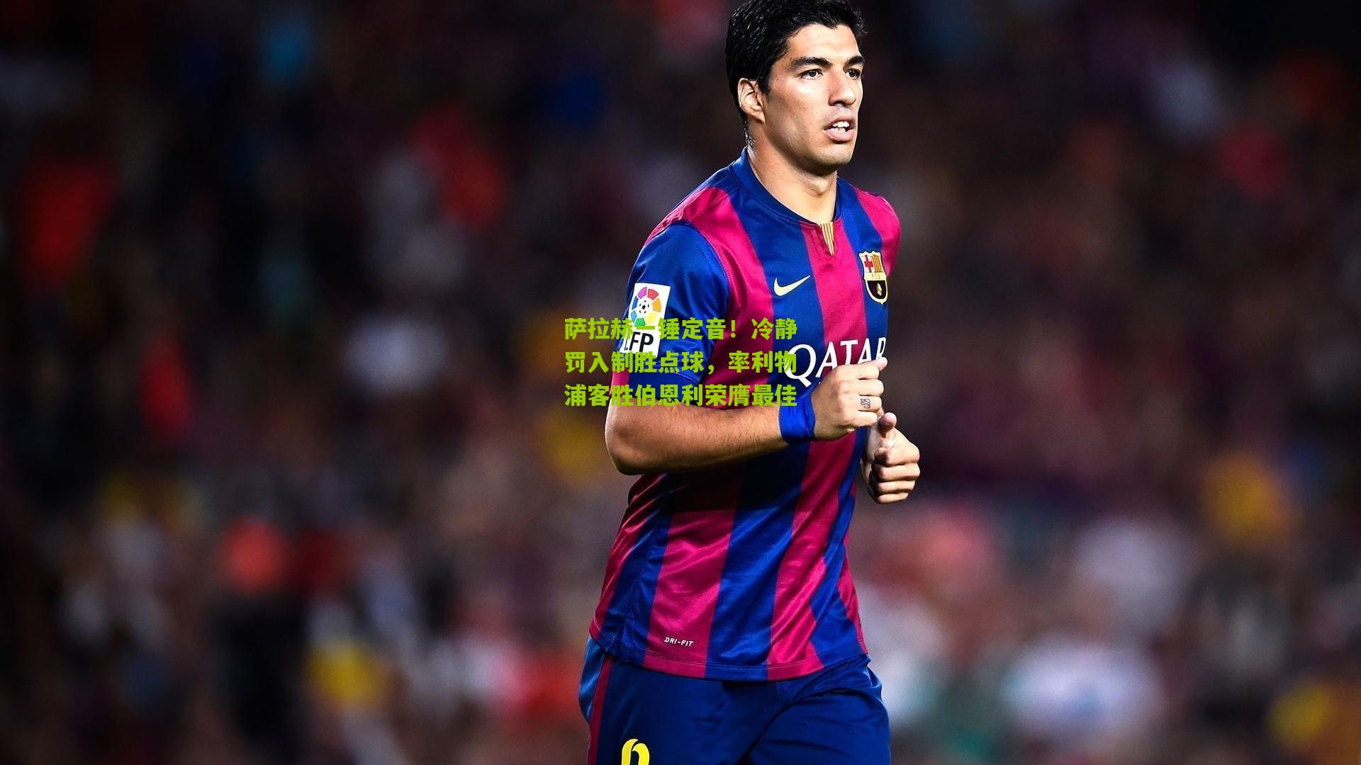 萨拉赫一锤定音!冷静罚入制胜点球,率利物浦客胜伯恩利荣膺最佳