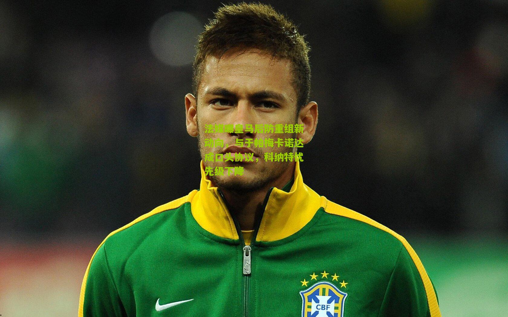 法媒曝皇马后防重组新动向，与于帕梅卡诺达成口头协议，科纳特优先级下降