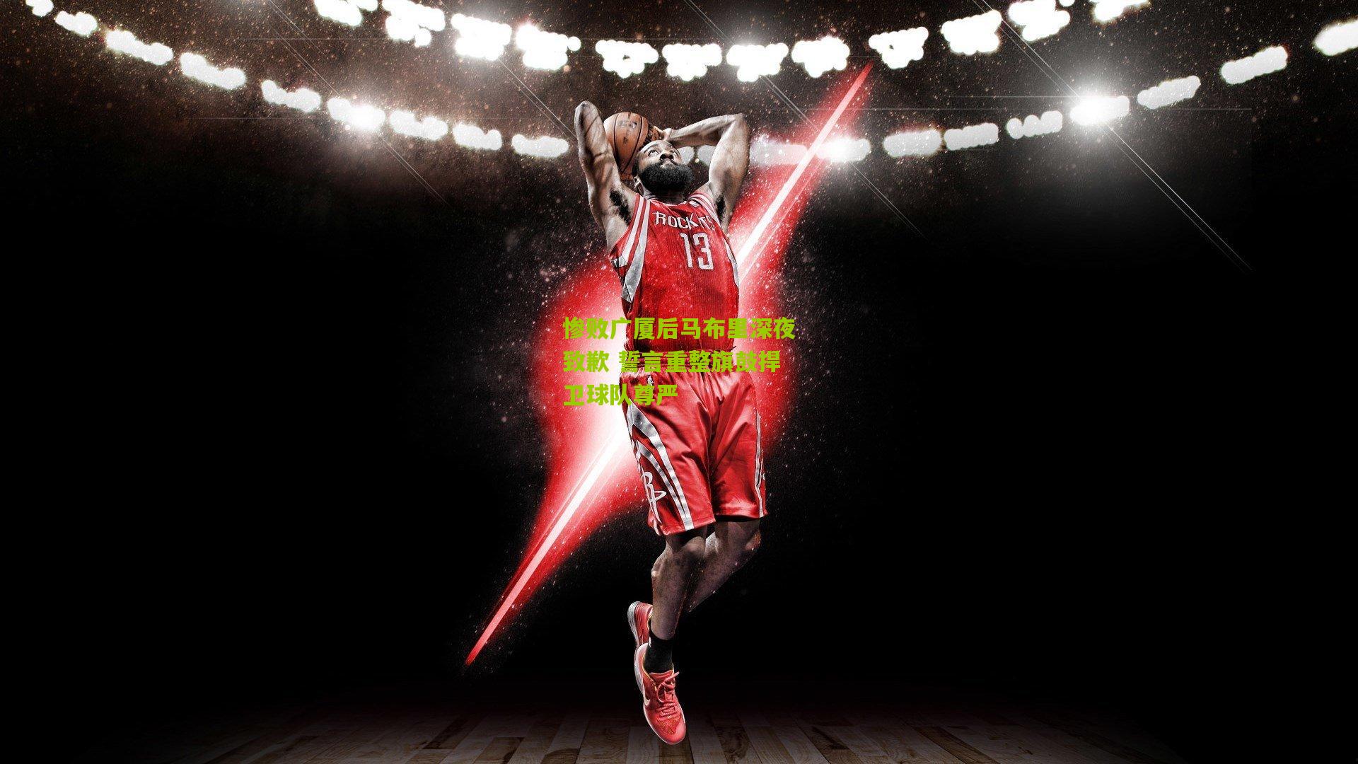 惨败广厦后马布里深夜致歉 誓言重整旗鼓捍卫球队尊严